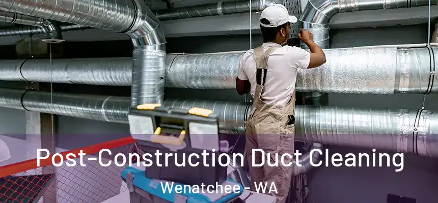  Post-Construction Duct Cleaning Wenatchee - WA