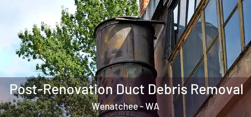Post-Renovation Duct Debris Removal Wenatchee - WA